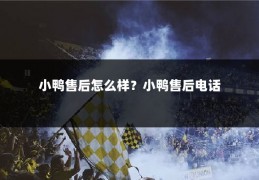 小鸭售后怎么样？小鸭售后电话