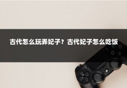 古代怎么玩弄妃子？古代妃子怎么吃饭