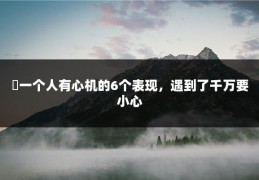 ​一个人有心机的6个表现，遇到了千万要小心