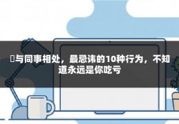 ​与同事相处，最忌讳的10种行为，不知道永远是你吃亏