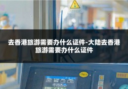 去香港旅游需要办什么证件-大陆去香港旅游需要办什么证件