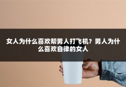 女人为什么喜欢帮男人打飞机？男人为什么喜欢自律的女人