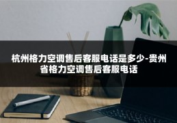 杭州格力空调售后客服电话是多少-贵州省格力空调售后客服电话