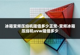 冰箱变频压缩机阻值多少正常-变频冰箱压缩机uvw阻值多少