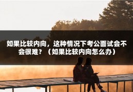 如果比较内向，这种情况下考公面试会不会很难？（如果比较内向怎么办）
