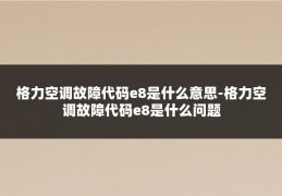 格力空调故障代码e8是什么意思-格力空调故障代码e8是什么问题