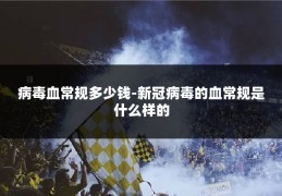 病毒血常规多少钱-新冠病毒的血常规是什么样的