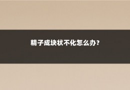 精子成块状不化怎么办?