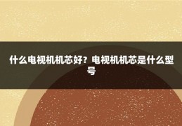 什么电视机机芯好？电视机机芯是什么型号