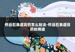 怀远石良道膏药怎么贴法-怀远石良道膏药的用途