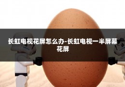 长虹电视花屏怎么办-长虹电视一半屏幕花屏