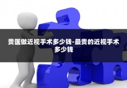 贵医做近视手术多少钱-最贵的近视手术多少钱