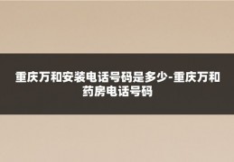 重庆万和安装电话号码是多少-重庆万和药房电话号码