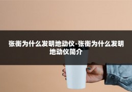 张衡为什么发明地动仪-张衡为什么发明地动仪简介