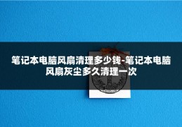 笔记本电脑风扇清理多少钱-笔记本电脑风扇灰尘多久清理一次