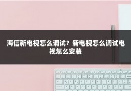 海信新电视怎么调试？新电视怎么调试电视怎么安装