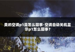 美的空调p1是怎么回事-空调自动关机显示p1怎么回事？