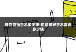 肝血管瘤手术多少钱-血管狭窄手术需要多少钱