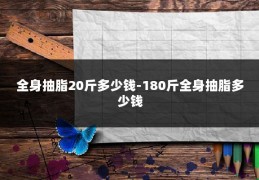 全身抽脂20斤多少钱-180斤全身抽脂多少钱