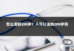 怎么活到200岁？人可以活到200岁吗
