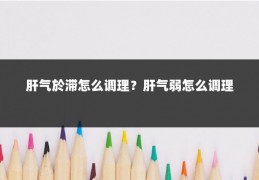 肝气於滞怎么调理?肝气弱怎么调理