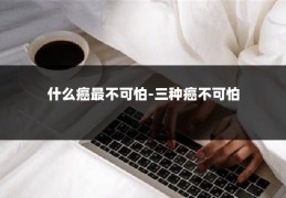 什么癌最不可怕-三种癌不可怕
