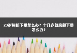 23岁胸部下垂怎么办?十几岁就胸部下垂怎么办?