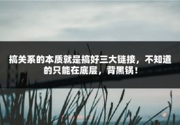 搞关系的本质就是搞好三大链接，不知道的只能在底层，背黑锅！