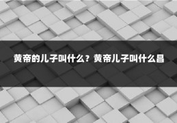 黄帝的儿子叫什么?黄帝儿子叫什么昌