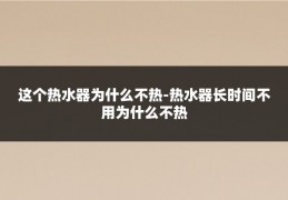 这个热水器为什么不热-热水器长时间不用为什么不热