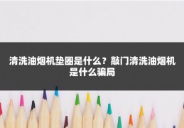 清洗油烟机垫圈是什么？敲门清洗油烟机是什么骗局