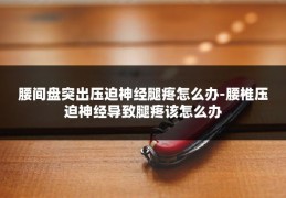 腰间盘突出压迫神经腿疼怎么办-腰椎压迫神经导致腿疼该怎么办