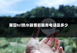 莆田tcl热水器售后服务电话是多少