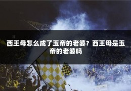 西王母怎么成了玉帝的老婆?西王母是玉帝的老婆吗