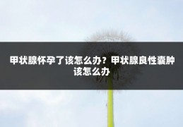 甲状腺怀孕了该怎么办？甲状腺良性囊肿该怎么办
