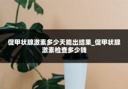 促甲状腺激素多少天能出结果_促甲状腺激素检查多少钱