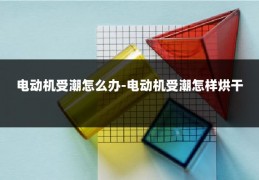电动机受潮怎么办-电动机受潮怎样烘干