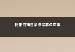 脸出油而且紧绷是怎么回事