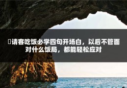 ​请客吃饭必学四句开场白，以后不管面对什么饭局，都能轻松应对