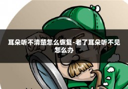 耳朵听不清楚怎么恢复-老了耳朵听不见怎么办