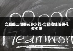 宫颈癌二期要花多少钱-宫颈癌住院要花多少钱