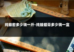 纯蜂密多少钱一斤-纯蜂蜡膏多少钱一盒