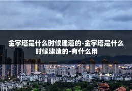 金字塔是什么时候建造的-金字塔是什么时候建造的-有什么用