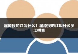 屈原投的江叫什么?屈原投的江叫什么罗江拼音