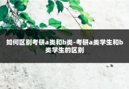 如何区别考研a类和b类-考研a类学生和b类学生的区别