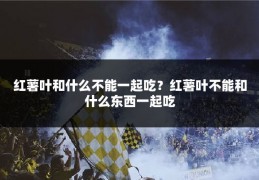 红薯叶和什么不能一起吃？红薯叶不能和什么东西一起吃