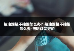 抽油烟机不抽烟怎么办?抽油烟机不抽烟怎么办-照明灯是好的