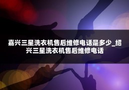 嘉兴三星洗衣机售后维修电话是多少_绍兴三星洗衣机售后维修电话