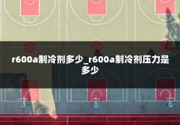 r600a制冷剂多少_r600a制冷剂压力是多少