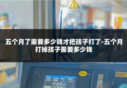 五个月了需要多少钱才把孩子打了-五个月打掉孩子需要多少钱